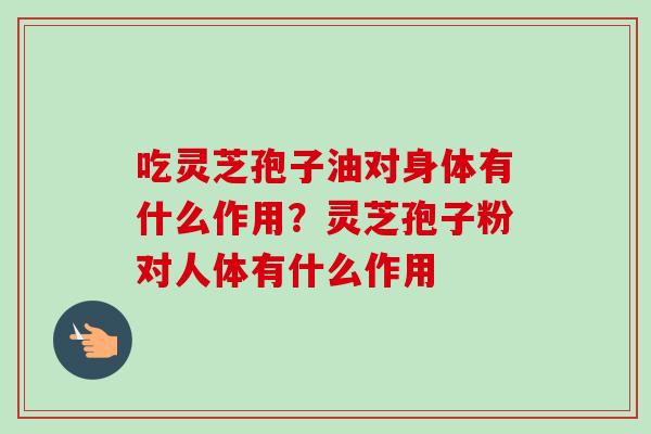 吃灵芝孢子油对身体有什么作用？灵芝孢子粉对人体有什么作用