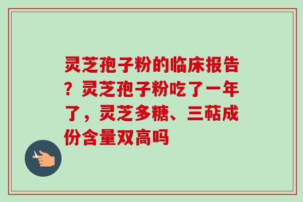 灵芝孢子粉的临床报告？灵芝孢子粉吃了一年了，灵芝多糖、三萜成份含量双高吗
