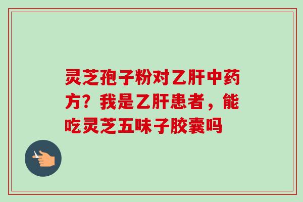 灵芝孢子粉对方?我是患者,能吃灵芝五味子胶囊吗 灵芝孢子粉对方?我是患者,能吃灵芝五味子胶囊吗