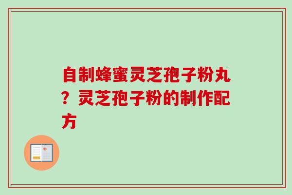 自制蜂蜜灵芝孢子粉丸?灵芝孢子粉的制作配方 自制蜂蜜灵芝孢子粉丸?灵芝孢子粉的制作配方