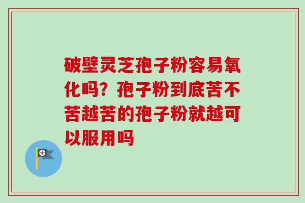 破壁灵芝孢子粉容易氧化吗?孢子粉到底苦不苦越苦的孢子粉就越可以服用吗 破壁灵芝孢子粉容易氧化吗?孢子粉到底苦不苦越苦的孢子粉就越可以服用吗
