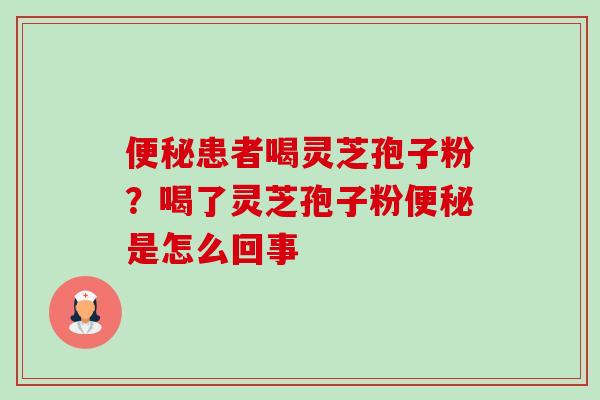 患者喝灵芝孢子粉?喝了灵芝孢子粉是怎么回事 患者喝灵芝孢子粉?喝了灵芝孢子粉是怎么回事
