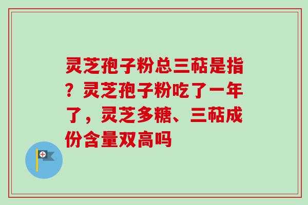 灵芝孢子粉总三萜是指?灵芝孢子粉吃了一年了,灵芝多糖、三萜成份含量双高吗 灵芝孢子粉总三萜是指?灵芝孢子粉吃了一年了,灵芝多糖、三萜成份含量双高吗