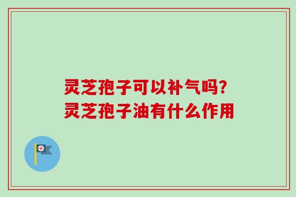 灵芝孢子可以吗?灵芝孢子油有什么作用 灵芝孢子可以吗?灵芝孢子油有什么作用
