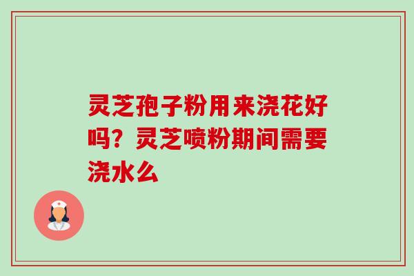 灵芝孢子粉用来浇花好吗?灵芝喷粉期间需要浇水么 灵芝孢子粉用来浇花好吗?灵芝喷粉期间需要浇水么