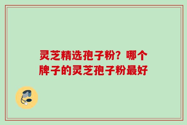 灵芝精选孢子粉?哪个牌子的灵芝孢子粉好 灵芝精选孢子粉?哪个牌子的灵芝孢子粉好
