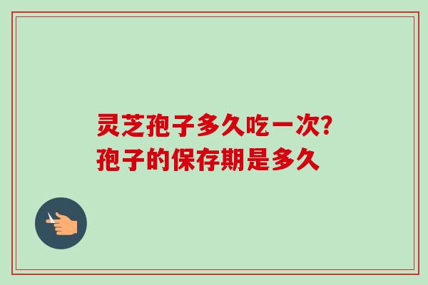 灵芝孢子多久吃一次？孢子的保存期是多久