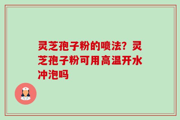 灵芝孢子粉的喷法?灵芝孢子粉可用高温开水冲泡吗 灵芝孢子粉的喷法?灵芝孢子粉可用高温开水冲泡吗