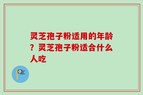 灵芝孢子粉适用的年龄?灵芝孢子粉适合什么人吃 灵芝孢子粉适用的年龄?灵芝孢子粉适合什么人吃