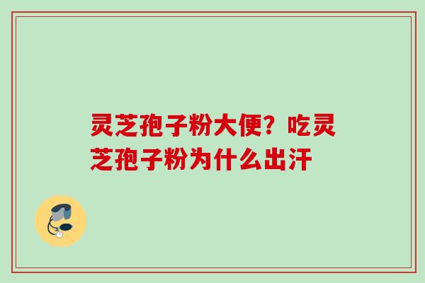 灵芝孢子粉大便?吃灵芝孢子粉为什么出汗 灵芝孢子粉大便?吃灵芝孢子粉为什么出汗
