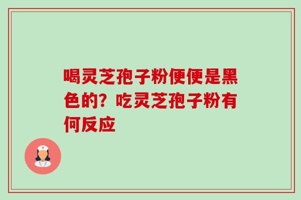 喝灵芝孢子粉便便是黑色的?吃灵芝孢子粉有何反应 喝灵芝孢子粉便便是黑色的?吃灵芝孢子粉有何反应