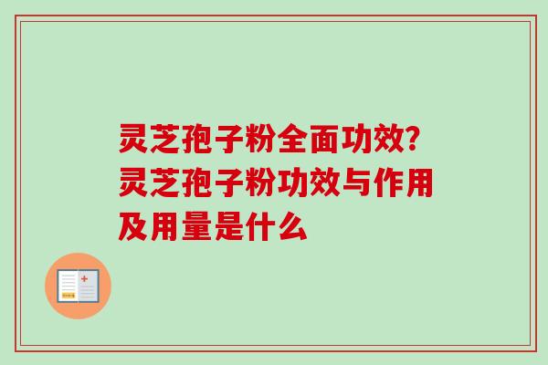 灵芝孢子粉全面功效?灵芝孢子粉功效与作用及用量是什么 灵芝孢子粉全面功效?灵芝孢子粉功效与作用及用量是什么