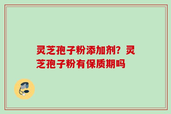 灵芝孢子粉添加剂？灵芝孢子粉有保质期吗