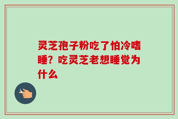 灵芝孢子粉吃了怕冷嗜睡?吃灵芝老想睡觉为什么 灵芝孢子粉吃了怕冷嗜睡?吃灵芝老想睡觉为什么