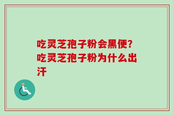 吃灵芝孢子粉会黑便?吃灵芝孢子粉为什么出汗 吃灵芝孢子粉会黑便?吃灵芝孢子粉为什么出汗