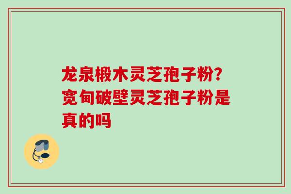 龙泉椴木灵芝孢子粉?宽甸破壁灵芝孢子粉是真的吗 龙泉椴木灵芝孢子粉?宽甸破壁灵芝孢子粉是真的吗