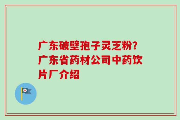 广东破壁孢子灵芝粉？广东省药材公司饮片厂介绍
