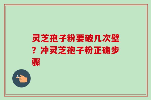 灵芝孢子粉要破几次壁?冲灵芝孢子粉正确步骤 灵芝孢子粉要破几次壁?冲灵芝孢子粉正确步骤