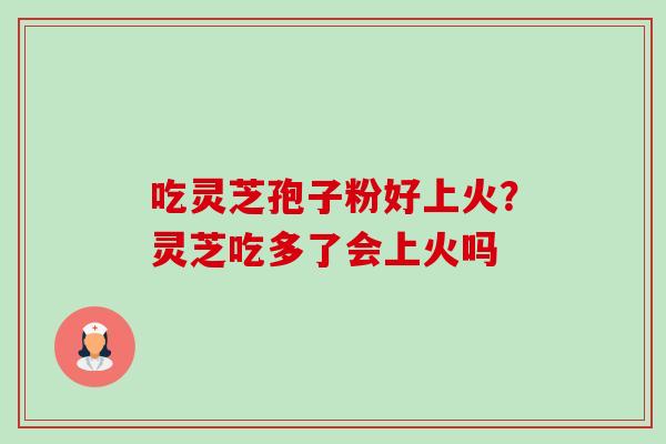 吃灵芝孢子粉好上火？灵芝吃多了会上火吗