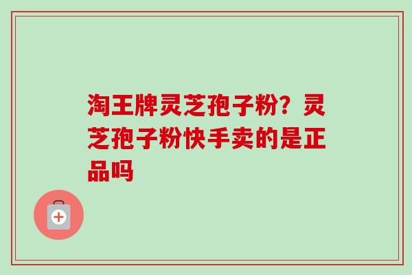 淘王牌灵芝孢子粉？灵芝孢子粉快手卖的是正品吗