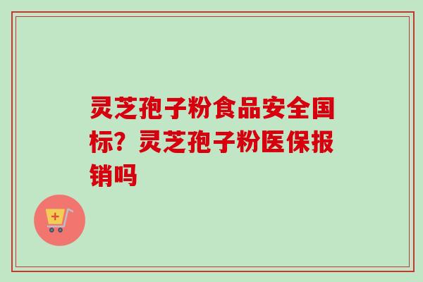 灵芝孢子粉食品安全国标？灵芝孢子粉医保报销吗