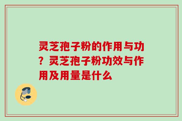 灵芝孢子粉的作用与功？灵芝孢子粉功效与作用及用量是什么