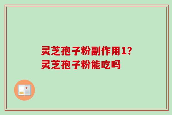 灵芝孢子粉副作用1?灵芝孢子粉能吃吗 灵芝孢子粉副作用1?灵芝孢子粉能吃吗