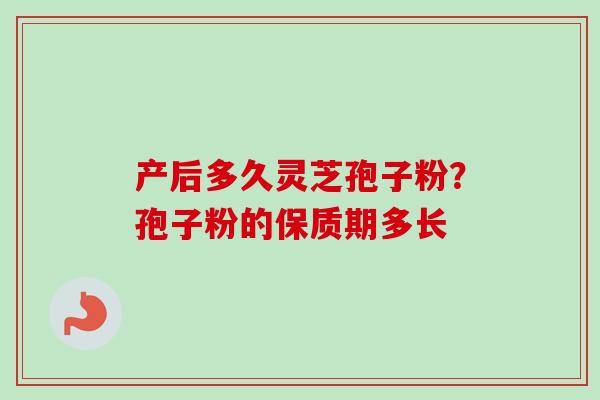 产后多久灵芝孢子粉？孢子粉的保质期多长