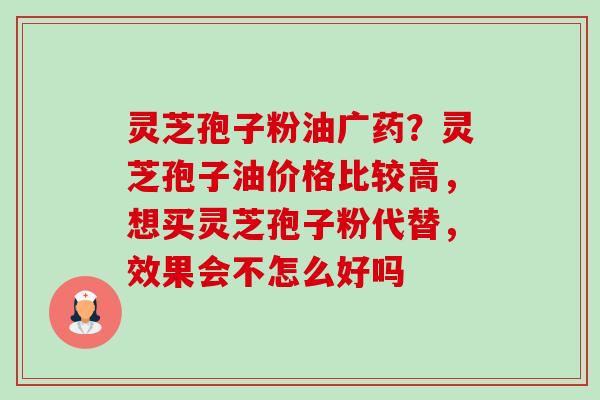灵芝孢子粉油广药?灵芝孢子油价格比较高,想买灵芝孢子粉代替,效果会不怎么好吗 灵芝孢子粉油广药?灵芝孢子油价格比较高,想买灵芝孢子粉代替,效果会不怎么好吗