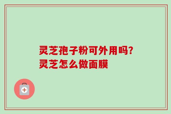 灵芝孢子粉可外用吗?灵芝怎么做面膜 灵芝孢子粉可外用吗?灵芝怎么做面膜