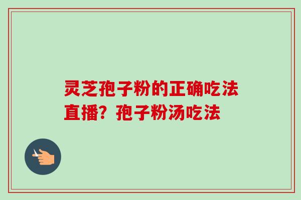 灵芝孢子粉的正确吃法直播?孢子粉汤吃法 灵芝孢子粉的正确吃法直播?孢子粉汤吃法