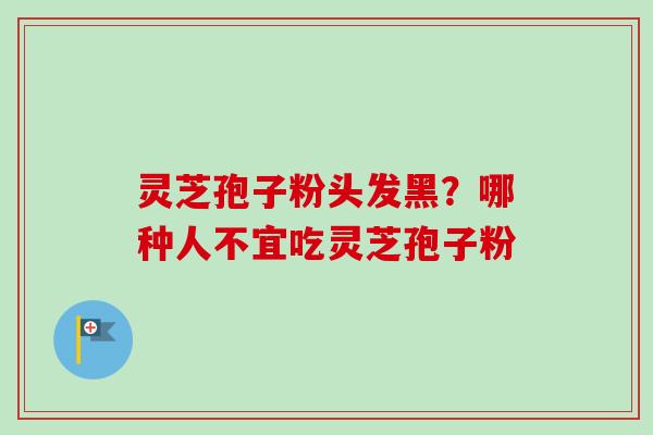 灵芝孢子粉头发黑?哪种人不宜吃灵芝孢子粉 灵芝孢子粉头发黑?哪种人不宜吃灵芝孢子粉