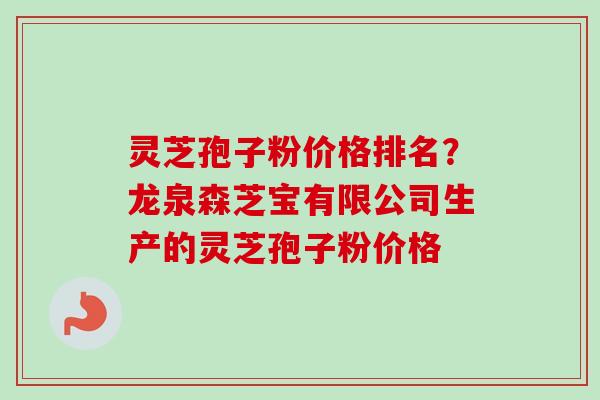 灵芝孢子粉价格排名?龙泉森芝宝有限公司生产的灵芝孢子粉价格 灵芝孢子粉价格排名?龙泉森芝宝有限公司生产的灵芝孢子粉价格