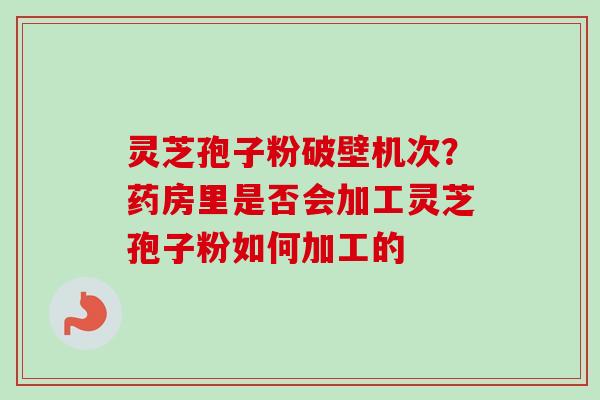 灵芝孢子粉破壁机次?药房里是否会加工灵芝孢子粉如何加工的 灵芝孢子粉破壁机次?药房里是否会加工灵芝孢子粉如何加工的