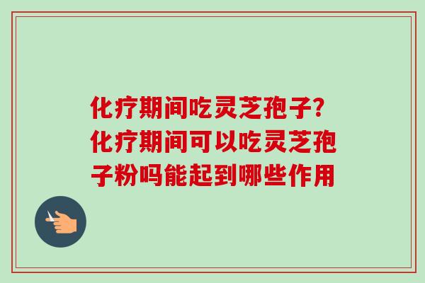 期间吃灵芝孢子？期间可以吃灵芝孢子粉吗能起到哪些作用