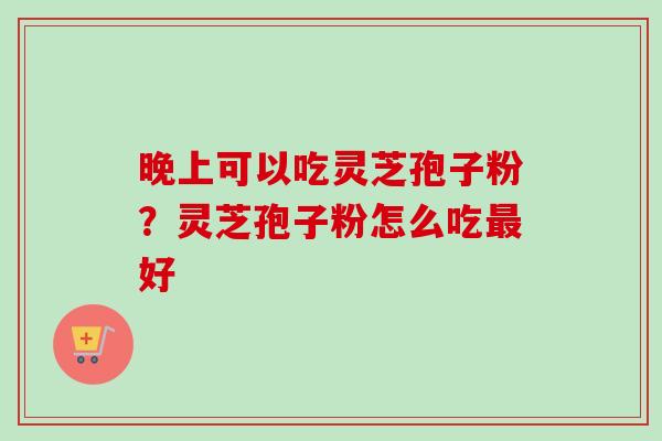 晚上可以吃灵芝孢子粉?灵芝孢子粉怎么吃好 晚上可以吃灵芝孢子粉?灵芝孢子粉怎么吃好