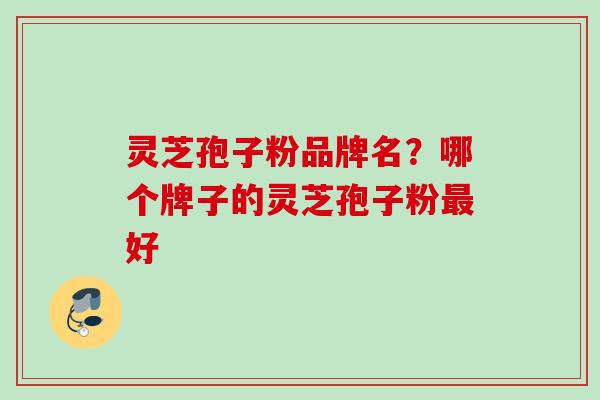 灵芝孢子粉品牌名?哪个牌子的灵芝孢子粉好 灵芝孢子粉品牌名?哪个牌子的灵芝孢子粉好