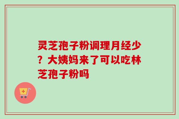 灵芝孢子粉调理少？大姨妈来了可以吃林芝孢子粉吗