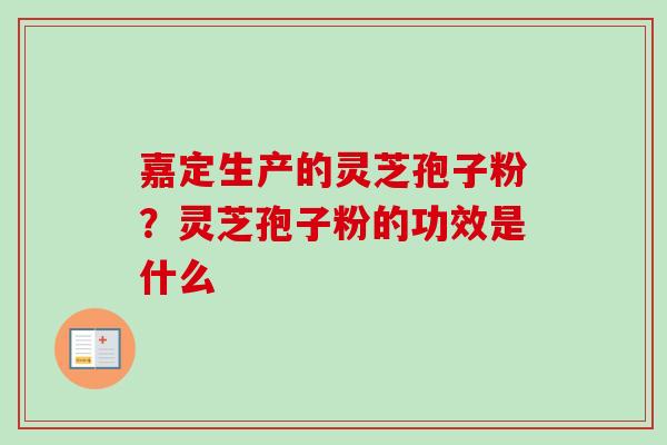 嘉定生产的灵芝孢子粉?灵芝孢子粉的功效是什么 嘉定生产的灵芝孢子粉?灵芝孢子粉的功效是什么
