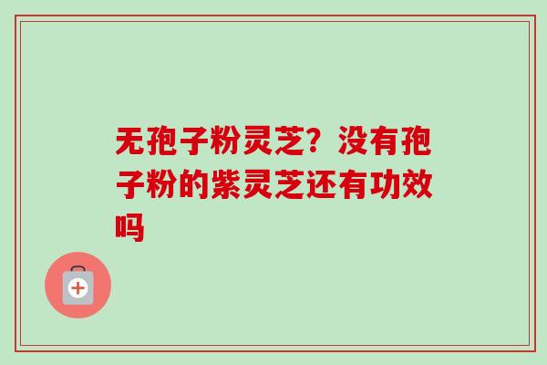无孢子粉灵芝?没有孢子粉的紫灵芝还有功效吗 无孢子粉灵芝?没有孢子粉的紫灵芝还有功效吗