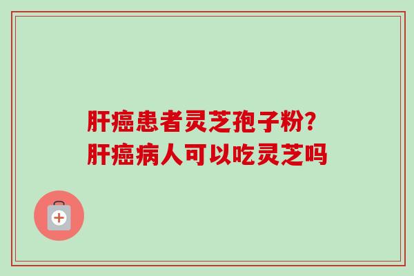 患者灵芝孢子粉？人可以吃灵芝吗