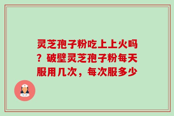 灵芝孢子粉吃上上火吗？破壁灵芝孢子粉每天服用几次，每次服多少