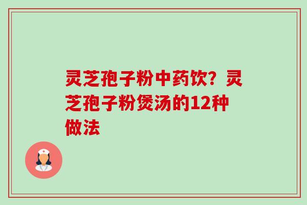灵芝孢子粉饮?灵芝孢子粉煲汤的12种做法 灵芝孢子粉饮?灵芝孢子粉煲汤的12种做法
