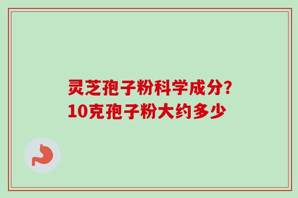 灵芝孢子粉科学成分?10克孢子粉大约多少 灵芝孢子粉科学成分?10克孢子粉大约多少