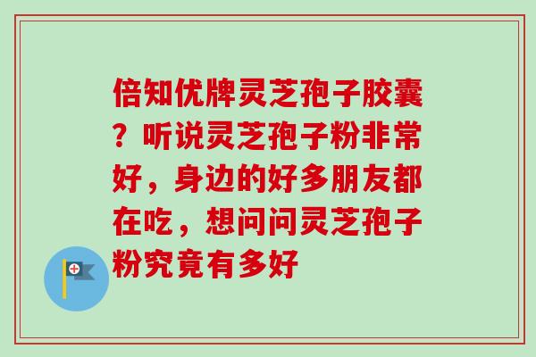倍知优牌灵芝孢子胶囊?听说灵芝孢子粉非常好,身边的好多朋友都在吃,想问问灵芝孢子粉究竟有多好 倍知优牌灵芝孢子胶囊?听说灵芝孢子粉非常好,身边的好多朋友都在吃,想问问灵芝孢子粉究竟有多好