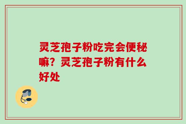 灵芝孢子粉吃完会嘛?灵芝孢子粉有什么好处 灵芝孢子粉吃完会嘛?灵芝孢子粉有什么好处