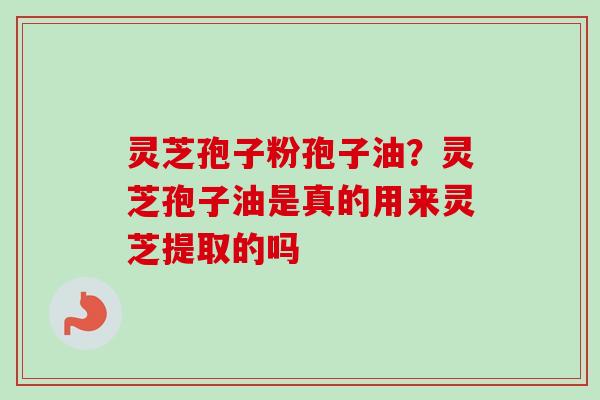 灵芝孢子粉孢子油?灵芝孢子油是真的用来灵芝提取的吗 灵芝孢子粉孢子油?灵芝孢子油是真的用来灵芝提取的吗