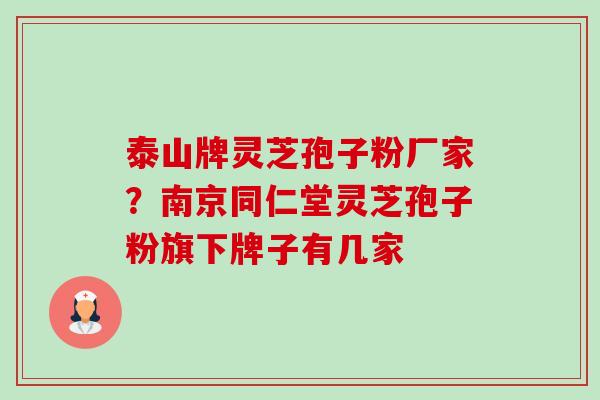 泰山牌灵芝孢子粉厂家?南京同仁堂灵芝孢子粉旗下牌子有几家 泰山牌灵芝孢子粉厂家?南京同仁堂灵芝孢子粉旗下牌子有几家