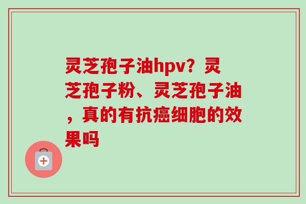 灵芝孢子油hpv？灵芝孢子粉、灵芝孢子油，真的有抗细胞的效果吗