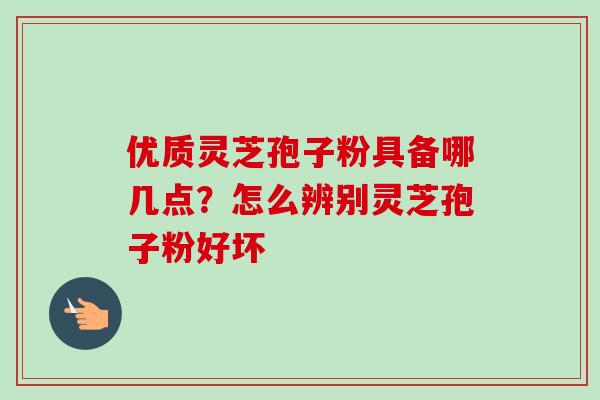 优质灵芝孢子粉具备哪几点?怎么辨别灵芝孢子粉好坏 优质灵芝孢子粉具备哪几点?怎么辨别灵芝孢子粉好坏